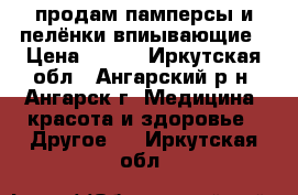 продам памперсы и пелёнки впиывающие › Цена ­ 300 - Иркутская обл., Ангарский р-н, Ангарск г. Медицина, красота и здоровье » Другое   . Иркутская обл.